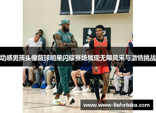动感男孩头像篮球明星闪耀赛场展现无限风采与激情挑战