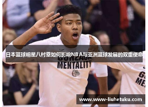 日本篮球明星八村塁如何影响NBA与亚洲篮球发展的双重使命