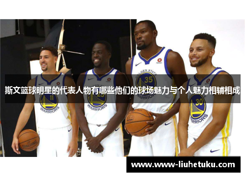 斯文篮球明星的代表人物有哪些他们的球场魅力与个人魅力相辅相成