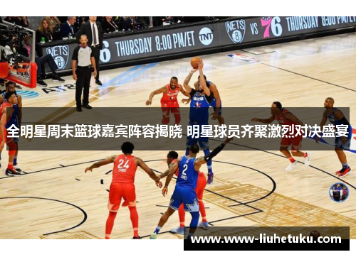 全明星周末篮球嘉宾阵容揭晓 明星球员齐聚激烈对决盛宴