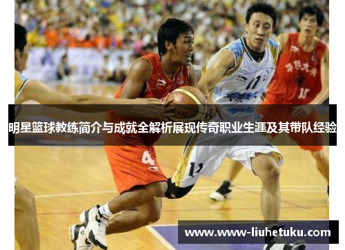 明星篮球教练简介与成就全解析展现传奇职业生涯及其带队经验
