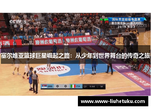 塞尔维亚篮球巨星崛起之路：从少年到世界舞台的传奇之旅