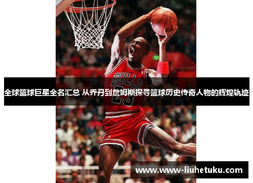 全球篮球巨星全名汇总 从乔丹到詹姆斯探寻篮球历史传奇人物的辉煌轨迹