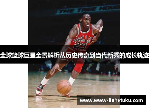 全球篮球巨星全景解析从历史传奇到当代新秀的成长轨迹