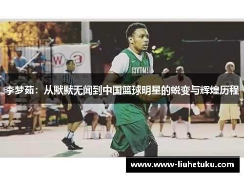 李梦茹：从默默无闻到中国篮球明星的蜕变与辉煌历程