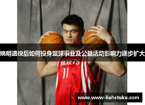 姚明退役后如何投身篮球事业及公益活动影响力逐步扩大
