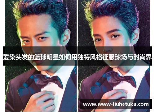 爱染头发的篮球明星如何用独特风格征服球场与时尚界