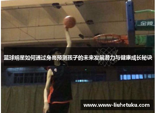 篮球明星如何通过身高预测孩子的未来发展潜力与健康成长秘诀