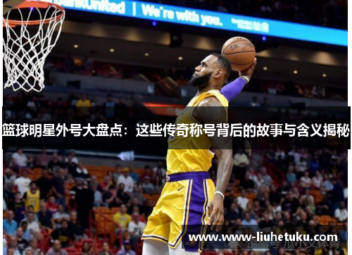 篮球明星外号大盘点：这些传奇称号背后的故事与含义揭秘