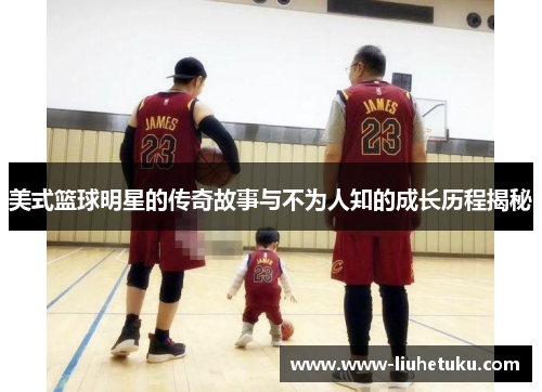 美式篮球明星的传奇故事与不为人知的成长历程揭秘