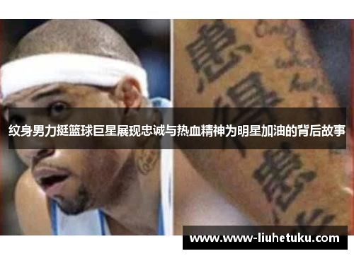 纹身男力挺篮球巨星展现忠诚与热血精神为明星加油的背后故事