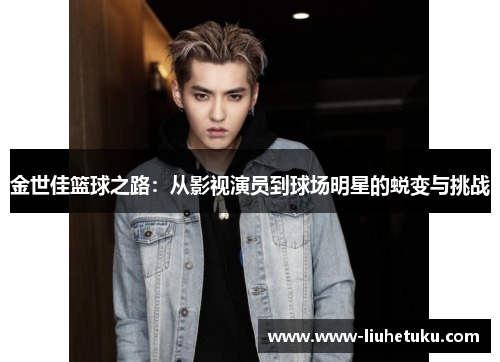 金世佳篮球之路：从影视演员到球场明星的蜕变与挑战