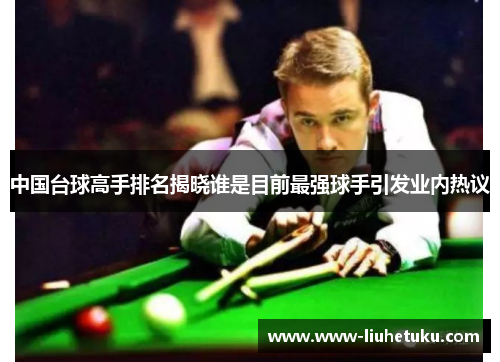 中国台球高手排名揭晓谁是目前最强球手引发业内热议