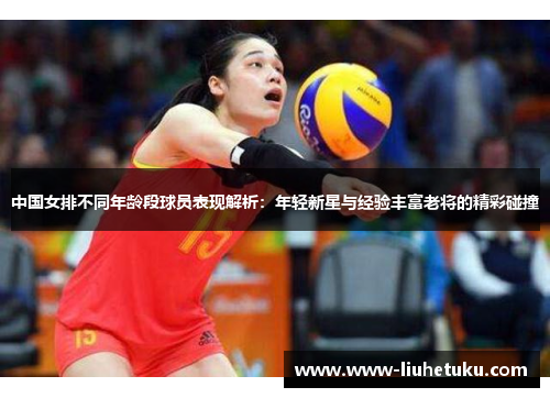中国女排不同年龄段球员表现解析：年轻新星与经验丰富老将的精彩碰撞