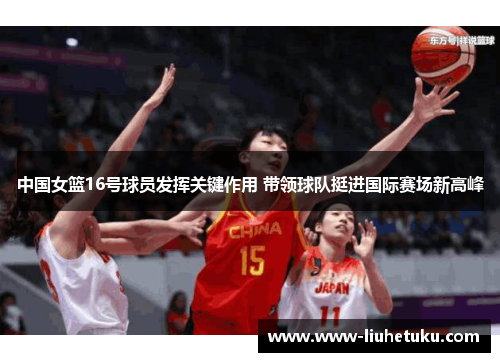 中国女篮16号球员发挥关键作用 带领球队挺进国际赛场新高峰