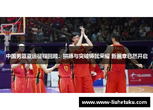 中国男篮亚运征程回顾：拼搏与突破铸就荣耀 新篇章已然开启