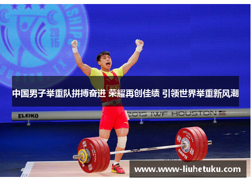 中国男子举重队拼搏奋进 荣耀再创佳绩 引领世界举重新风潮