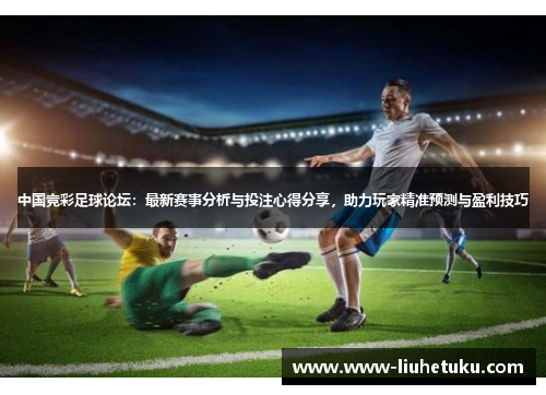 中国竞彩足球论坛：最新赛事分析与投注心得分享，助力玩家精准预测与盈利技巧
