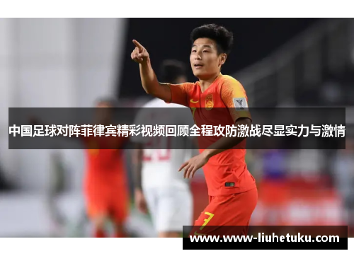 中国足球对阵菲律宾精彩视频回顾全程攻防激战尽显实力与激情