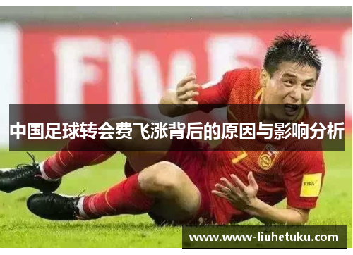 中国足球转会费飞涨背后的原因与影响分析