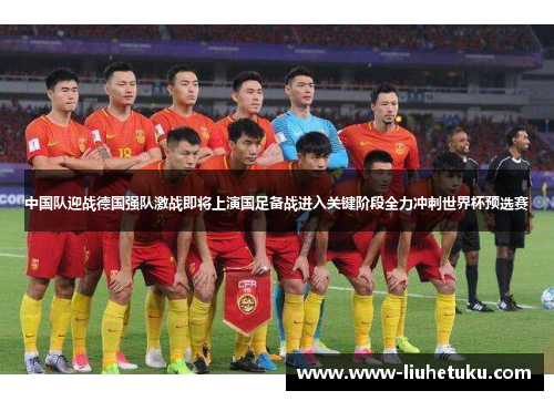 中国队迎战德国强队激战即将上演国足备战进入关键阶段全力冲刺世界杯预选赛