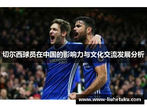 切尔西球员在中国的影响力与文化交流发展分析