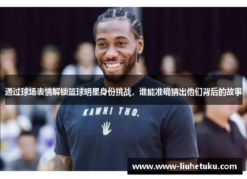 通过球场表情解锁篮球明星身份挑战，谁能准确猜出他们背后的故事