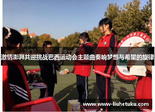 激情澎湃共迎挑战巴西运动会主题曲奏响梦想与希望的旋律