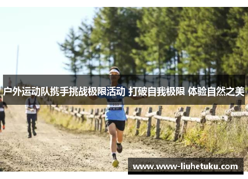 户外运动队携手挑战极限活动 打破自我极限 体验自然之美