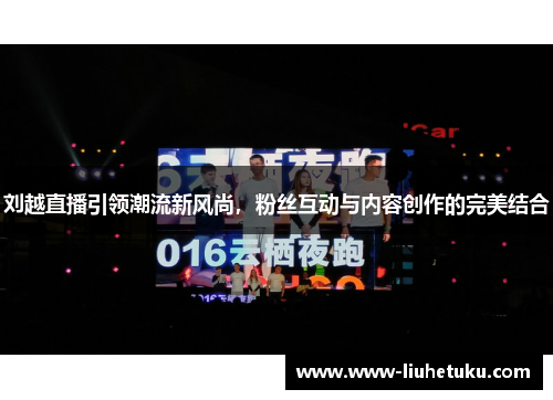 刘越直播引领潮流新风尚，粉丝互动与内容创作的完美结合
