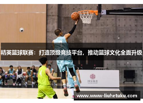 精英篮球联赛：打造顶级竞技平台，推动篮球文化全面升级